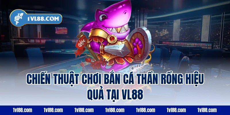 Chiến thuật chơi bắn cá thần rồng hiệu quả tại VL88