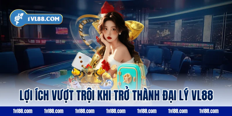 Lợi ích vượt trội khi trở thành đại lý vl88