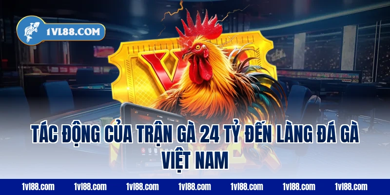Tác động của trận gà 24 tỷ đến làng đá gà Việt Nam