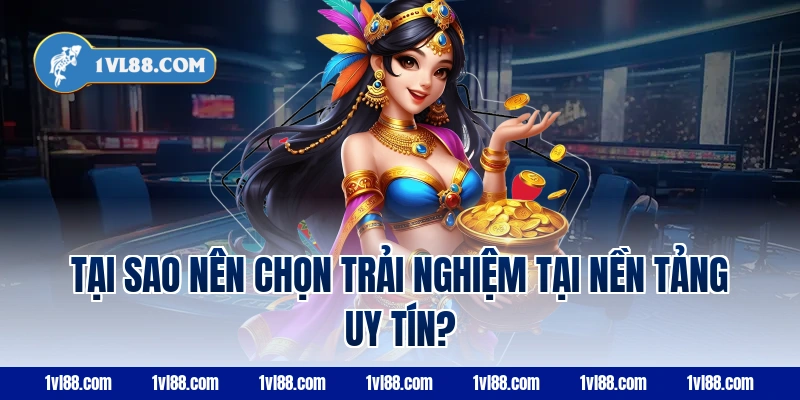 Tại Sao Nên Chọn Trải Nghiệm Tại Nền Tảng Uy Tín?
