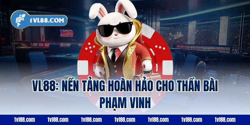 VL88: Nền tảng hoàn hảo cho thần bài Phạm Vinh
